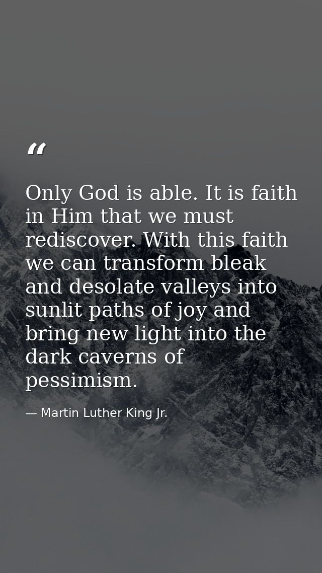 Only God is able. It is faith in Him that we must rediscover. With this faith we can transform bleak and desolate valley — Martin Luther King Jr.