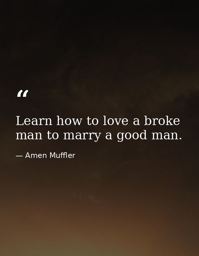 Learn how to love a broke man to marry a good man. — Amen Muffler