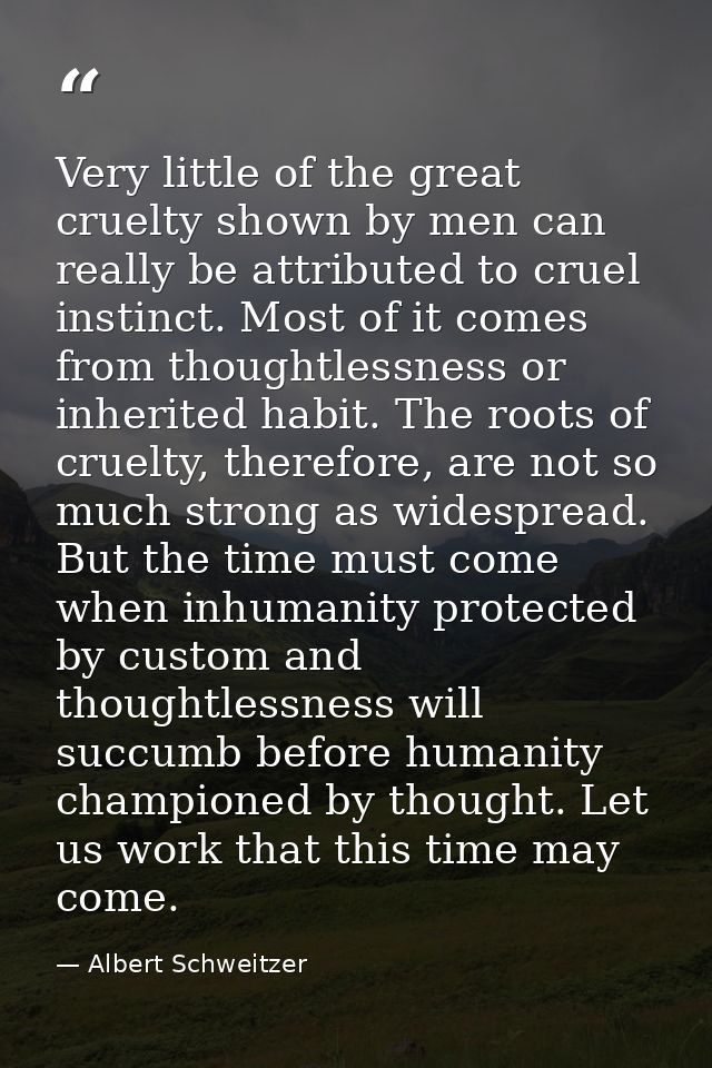 Very little of the great cruelty shown by men can really be attributed to cruel instinct. Most of it comes from thoughtl — Albert Schweitzer