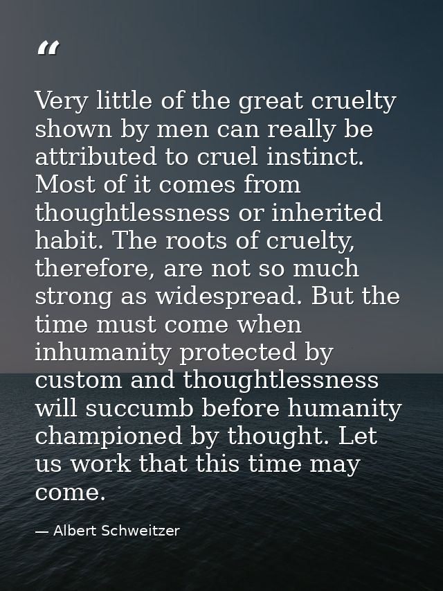 Very little of the great cruelty shown by men can really be attributed to cruel instinct. Most of it comes from thoughtl — Albert Schweitzer