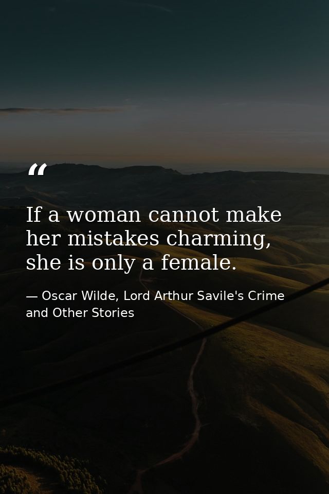 If a woman cannot make her mistakes charming, she is only a female. — Oscar Wilde, Lord Arthur Savile's Crime and Other Stories