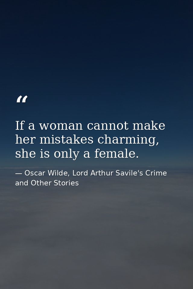 If a woman cannot make her mistakes charming, she is only a female. — Oscar Wilde, Lord Arthur Savile's Crime and Other Stories