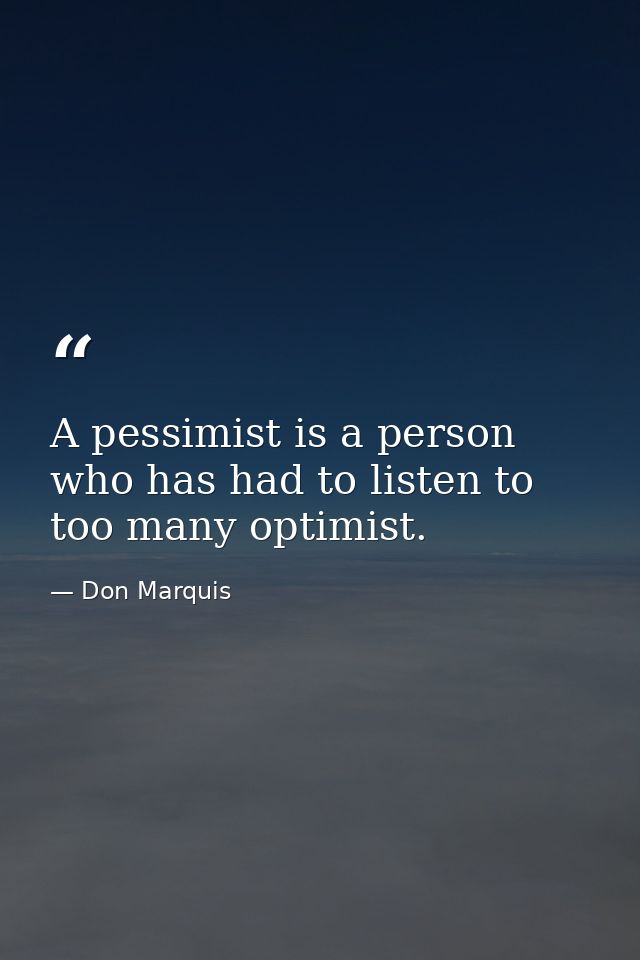 A pessimist is a person who has had to listen to too many optimist. — Don Marquis