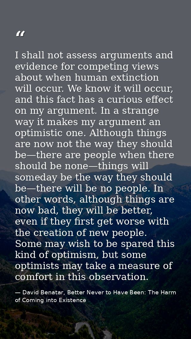 I shall not assess arguments and evidence for competing views about when human extinction will occur. We know it will oc — David Benatar, Better Never to Have Been: The Harm of Coming into Existence