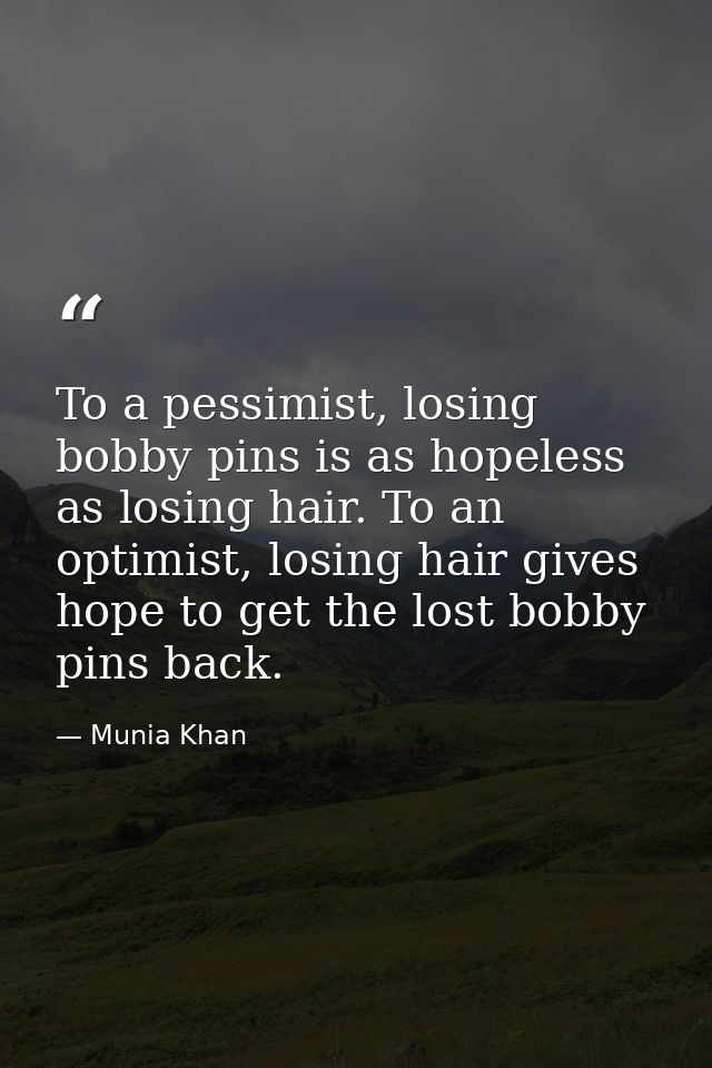 To a pessimist, losing bobby pins is as hopeless as losing hair. To an optimist, losing hair gives hope to get the lost  — Munia Khan