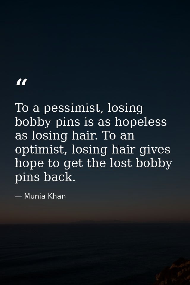 To a pessimist, losing bobby pins is as hopeless as losing hair. To an optimist, losing hair gives hope to get the lost  — Munia Khan