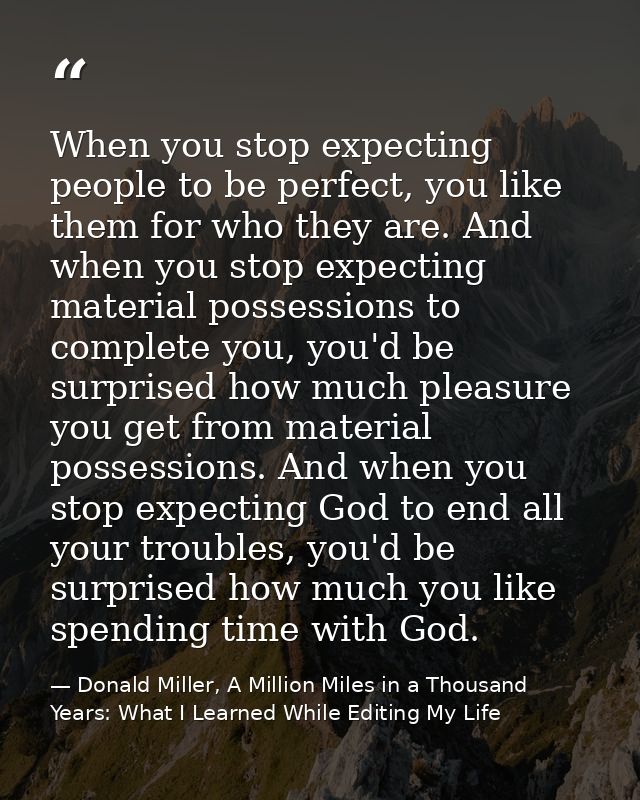 When you stop expecting people to be perfect, you like them for who they are. And when you stop expecting material posse — Donald Miller, A Million Miles in a Thousand Years: What I Learned While Editing My Life