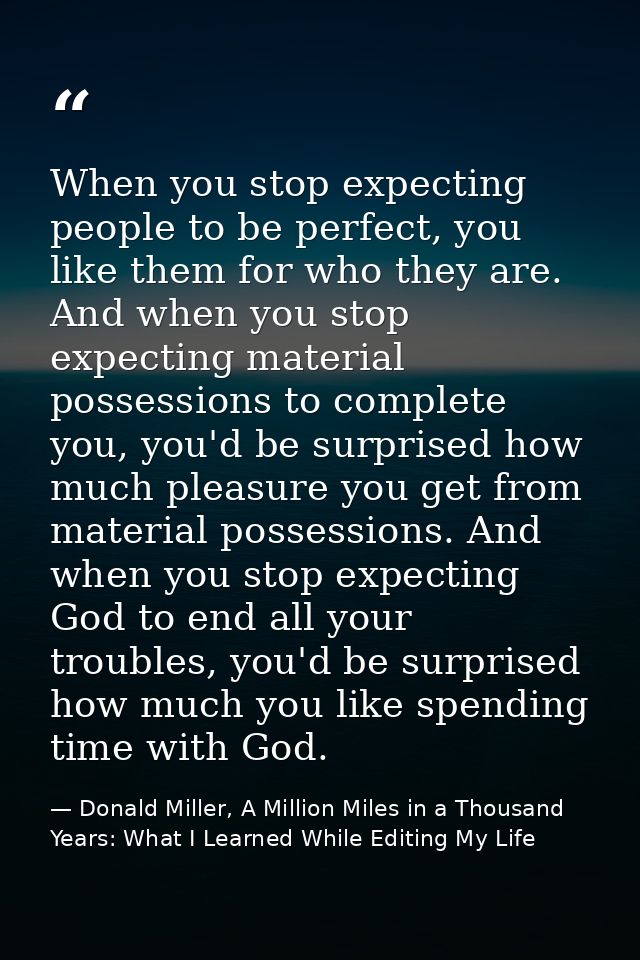When you stop expecting people to be perfect, you like them for who they are. And when you stop expecting material posse — Donald Miller, A Million Miles in a Thousand Years: What I Learned While Editing My Life