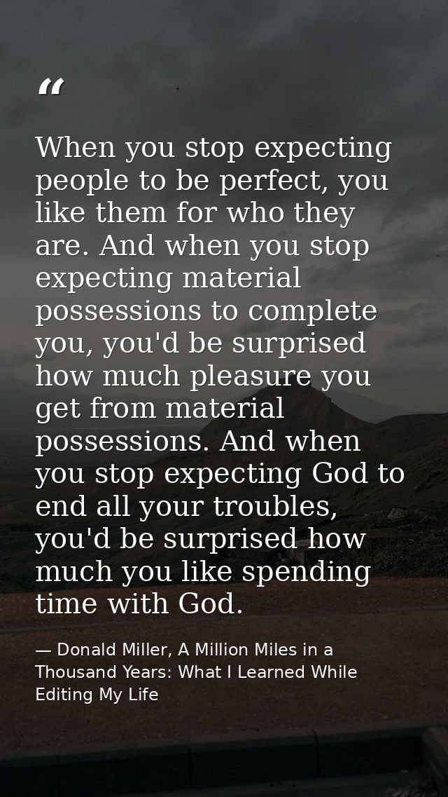 When you stop expecting people to be perfect, you like them for who they are. And when you stop expecting material posse — Donald Miller, A Million Miles in a Thousand Years: What I Learned While Editing My Life