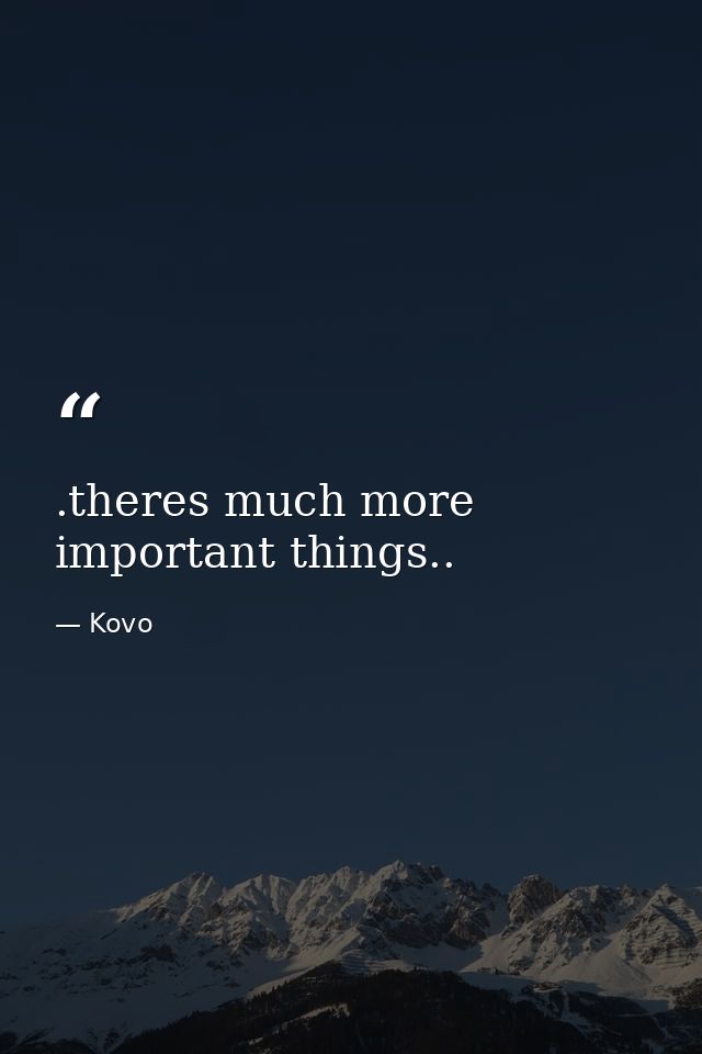 .theres much more important things.. — Kovo