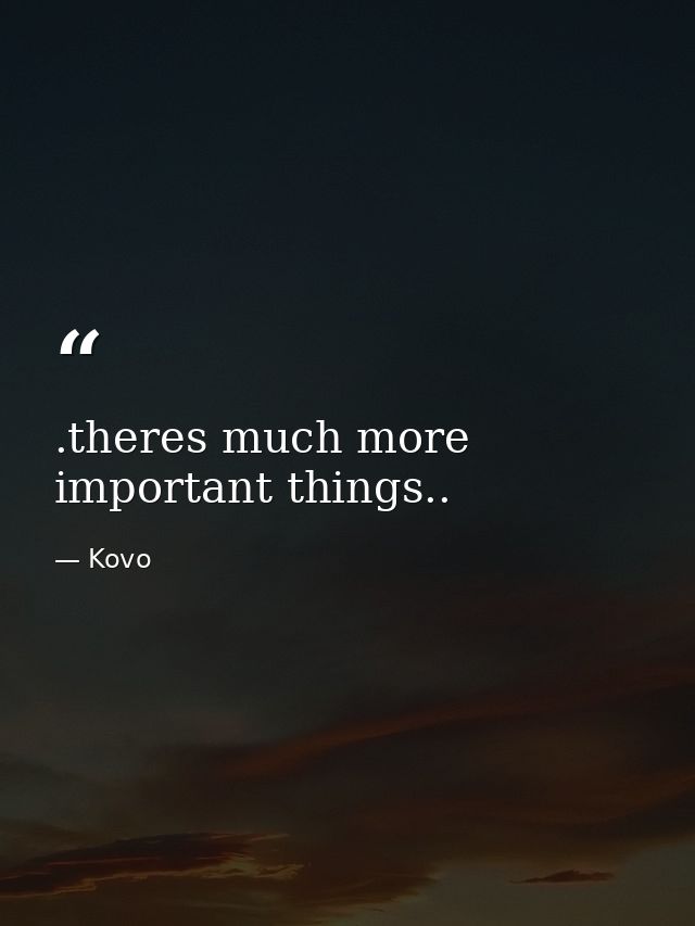 .theres much more important things.. — Kovo