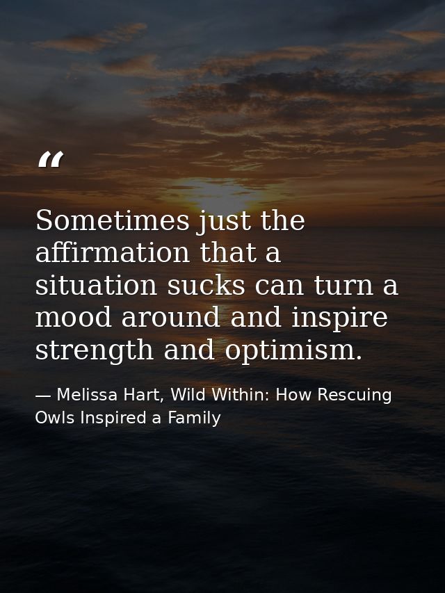 Sometimes just the affirmation that a situation sucks can turn a mood around and inspire strength and optimism. — Melissa Hart, Wild Within: How Rescuing Owls Inspired a Family