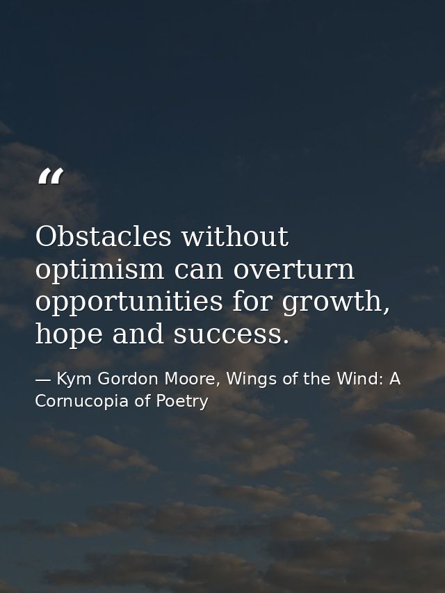 Obstacles without optimism can overturn opportunities for growth, hope and success. — Kym Gordon Moore, Wings of the Wind: A Cornucopia of Poetry
