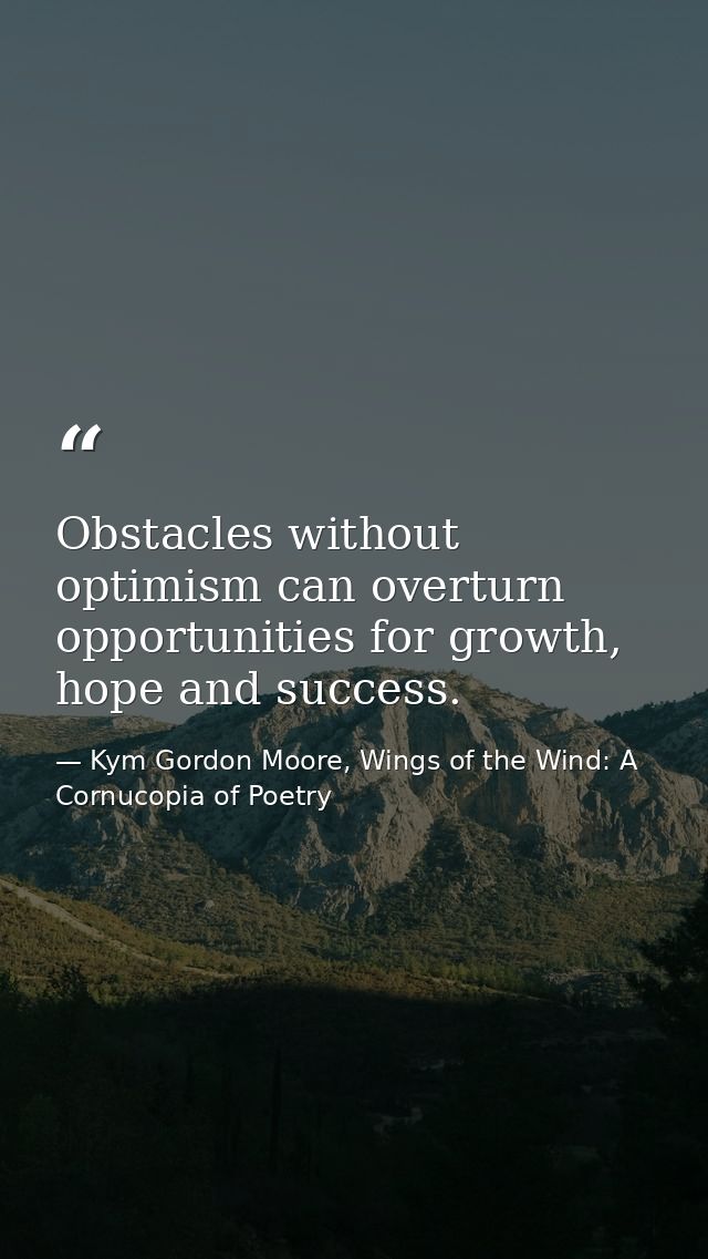 Obstacles without optimism can overturn opportunities for growth, hope and success. — Kym Gordon Moore, Wings of the Wind: A Cornucopia of Poetry