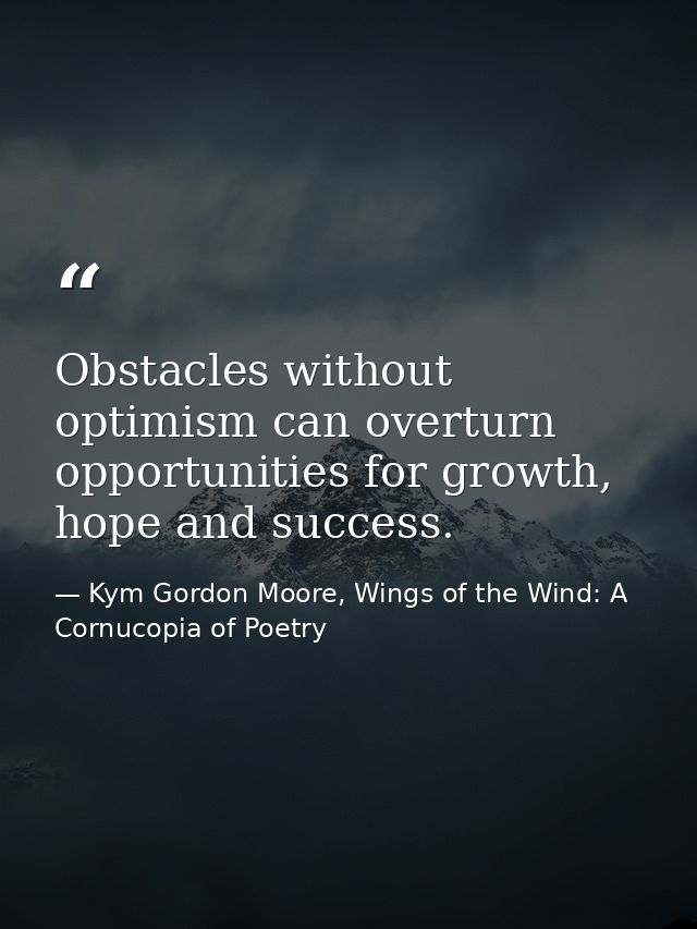 Obstacles without optimism can overturn opportunities for growth, hope and success. — Kym Gordon Moore, Wings of the Wind: A Cornucopia of Poetry
