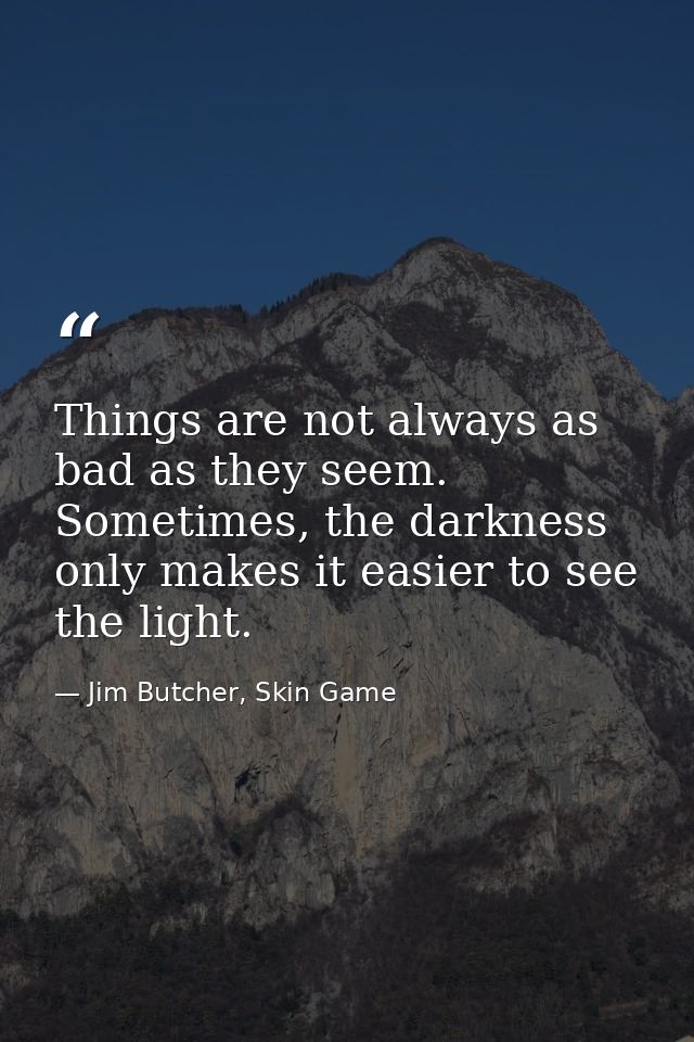 Things are not always as bad as they seem. Sometimes, the darkness only makes it easier to see the light. — Jim Butcher, Skin Game