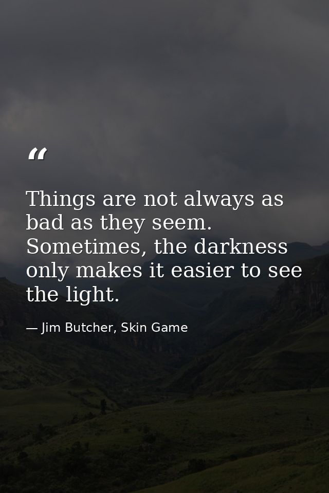 Things are not always as bad as they seem. Sometimes, the darkness only makes it easier to see the light. — Jim Butcher, Skin Game
