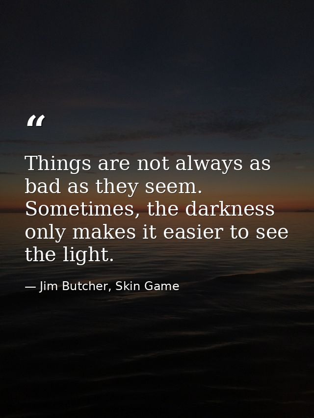 Things are not always as bad as they seem. Sometimes, the darkness only makes it easier to see the light. — Jim Butcher, Skin Game
