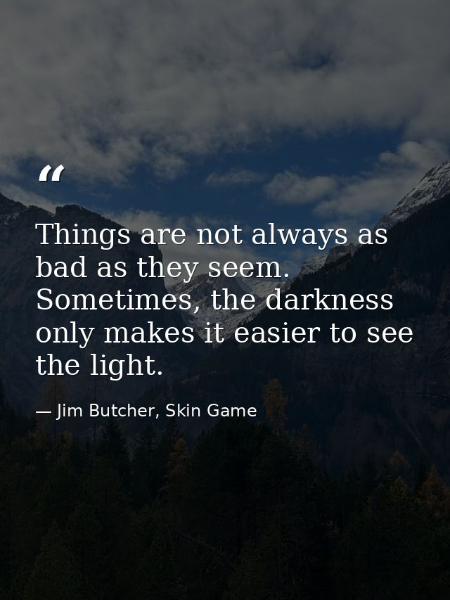 Things are not always as bad as they seem. Sometimes, the darkness only makes it easier to see the light. — Jim Butcher, Skin Game