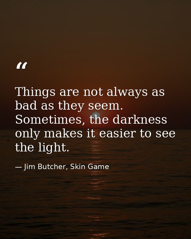 Things are not always as bad as they seem. Sometimes, the darkness only makes it easier to see the light. — Jim Butcher, Skin Game