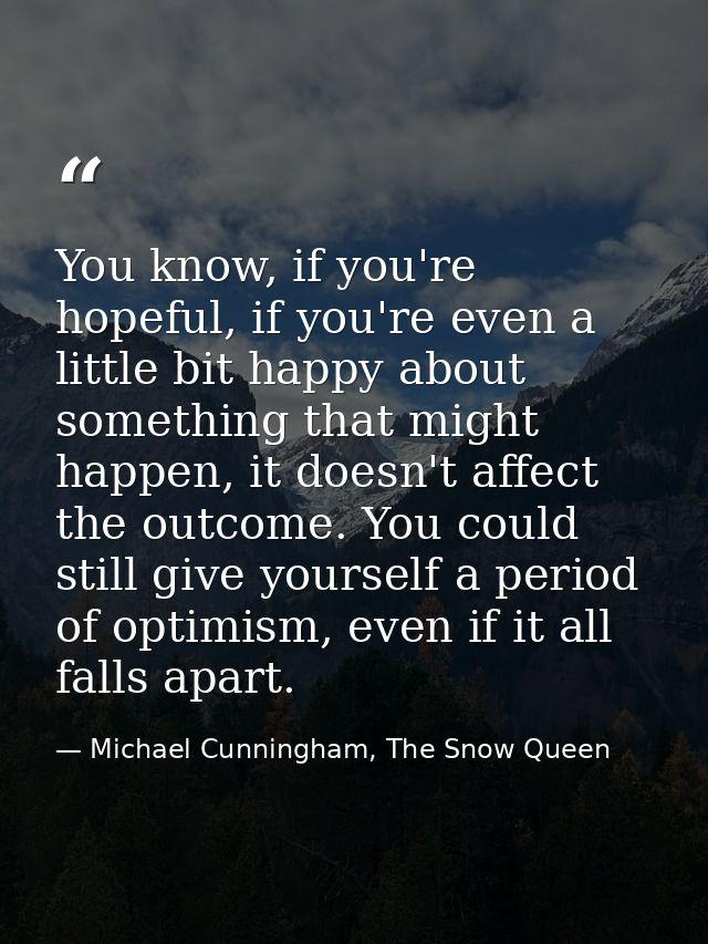 You know, if you're hopeful, if you're even a little bit happy about something that might happen, it doesn't affect the  — Michael Cunningham, The Snow Queen