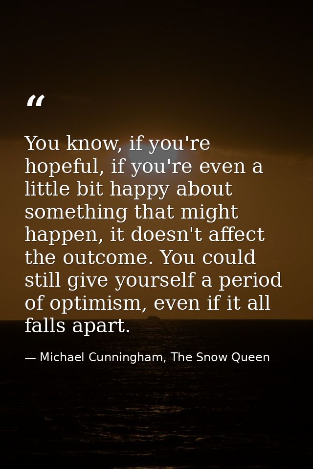You know, if you're hopeful, if you're even a little bit happy about something that might happen, it doesn't affect the  — Michael Cunningham, The Snow Queen