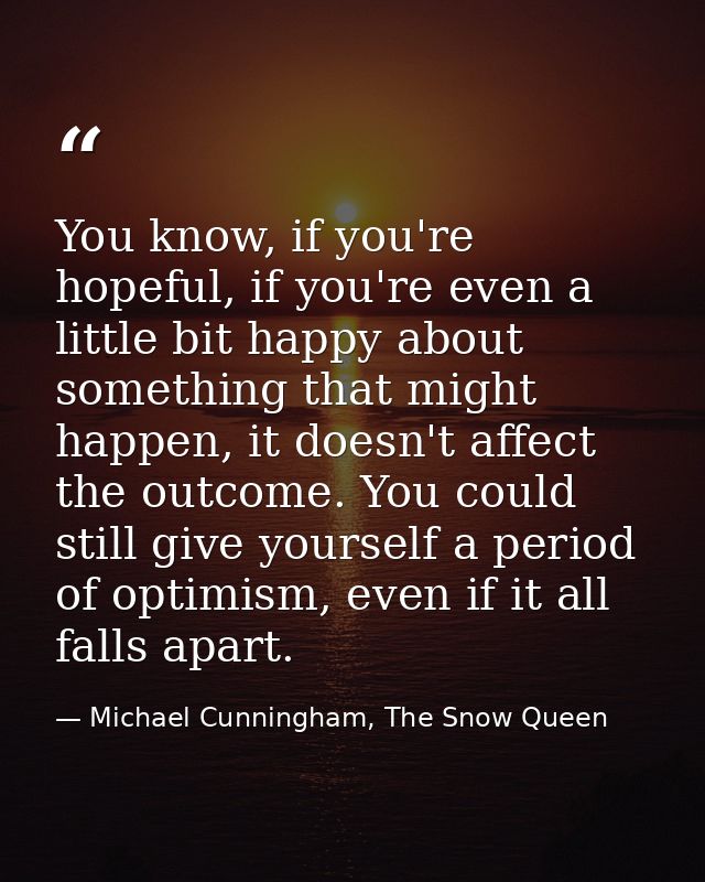 You know, if you're hopeful, if you're even a little bit happy about something that might happen, it doesn't affect the  — Michael Cunningham, The Snow Queen