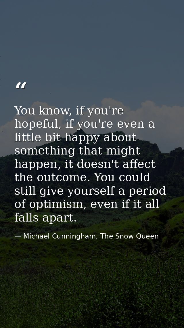 You know, if you're hopeful, if you're even a little bit happy about something that might happen, it doesn't affect the  — Michael Cunningham, The Snow Queen