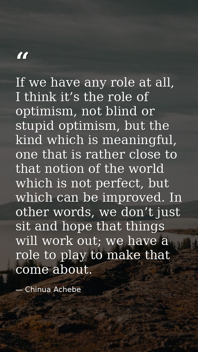 If we have any role at all, I think it’s the role of optimism, not blind or stupid optimism, but the kind which is meani — Chinua Achebe