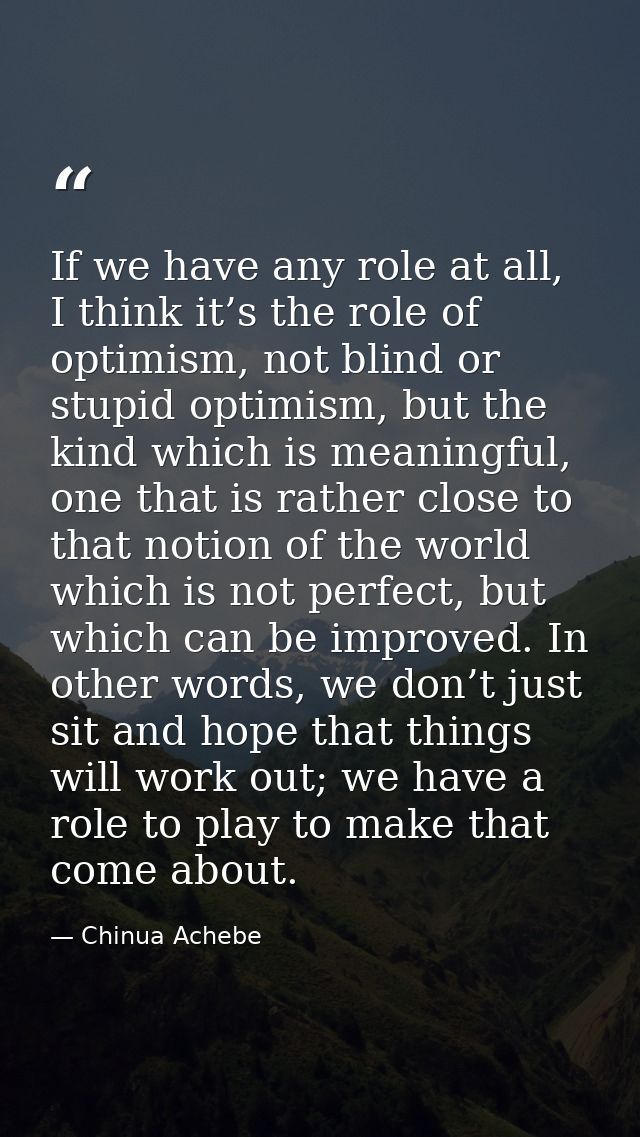 If we have any role at all, I think it’s the role of optimism, not blind or stupid optimism, but the kind which is meani — Chinua Achebe