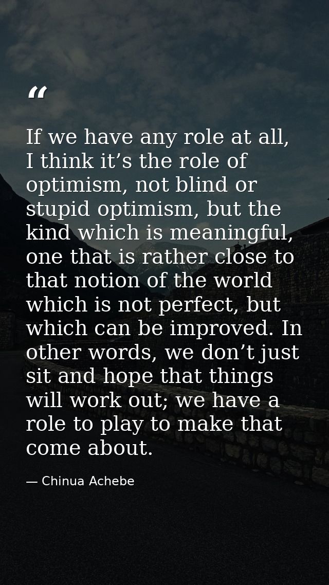 If we have any role at all, I think it’s the role of optimism, not blind or stupid optimism, but the kind which is meani — Chinua Achebe