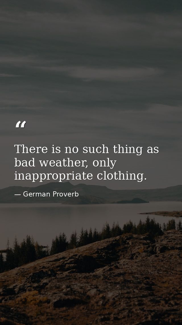 There is no such thing as bad weather, only inappropriate clothing. — German Proverb