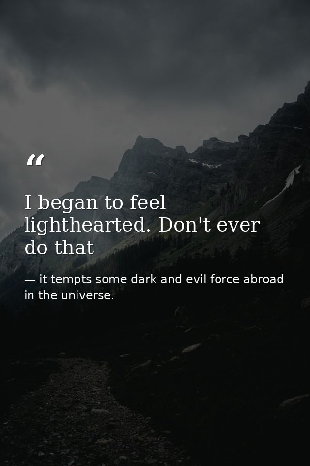 I began to feel lighthearted. Don't ever do that — it tempts some dark and evil force abroad in the universe.