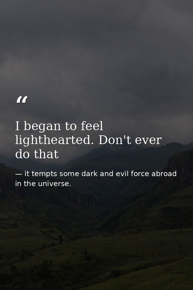 I began to feel lighthearted. Don't ever do that — it tempts some dark and evil force abroad in the universe.