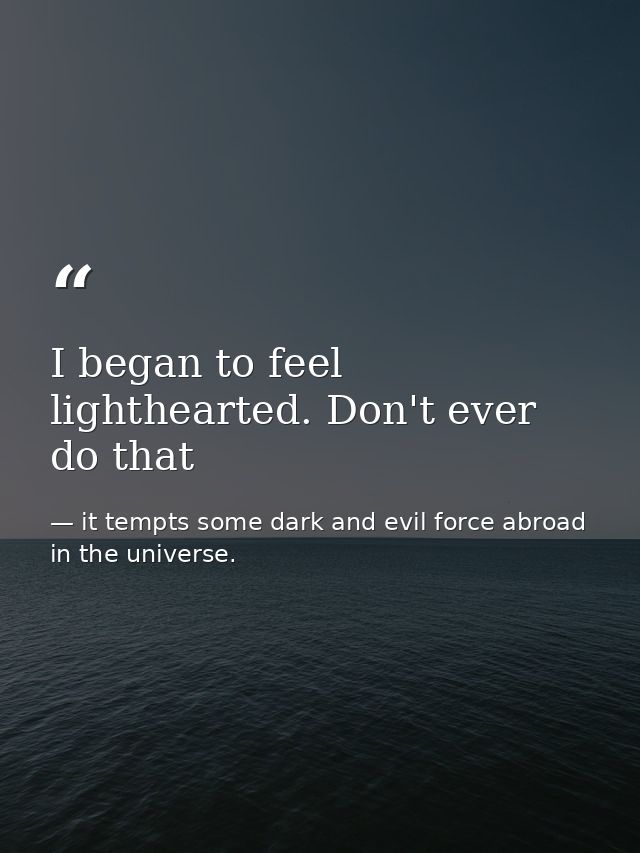 I began to feel lighthearted. Don't ever do that — it tempts some dark and evil force abroad in the universe.