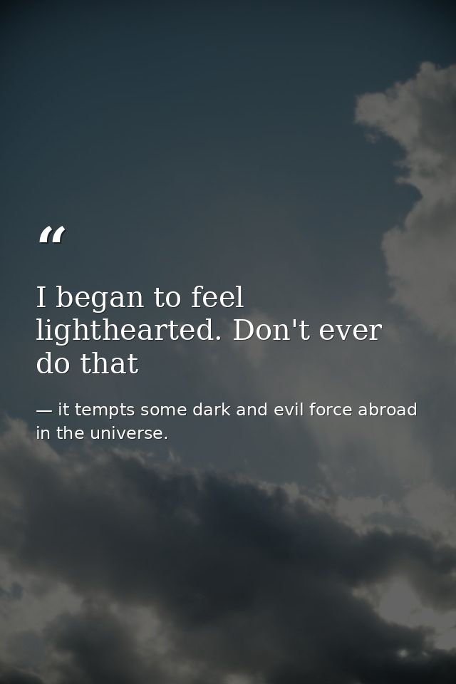 I began to feel lighthearted. Don't ever do that — it tempts some dark and evil force abroad in the universe.