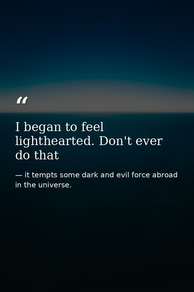 I began to feel lighthearted. Don't ever do that — it tempts some dark and evil force abroad in the universe.
