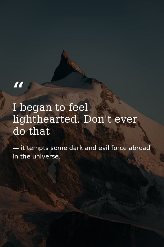 I began to feel lighthearted. Don't ever do that — it tempts some dark and evil force abroad in the universe.