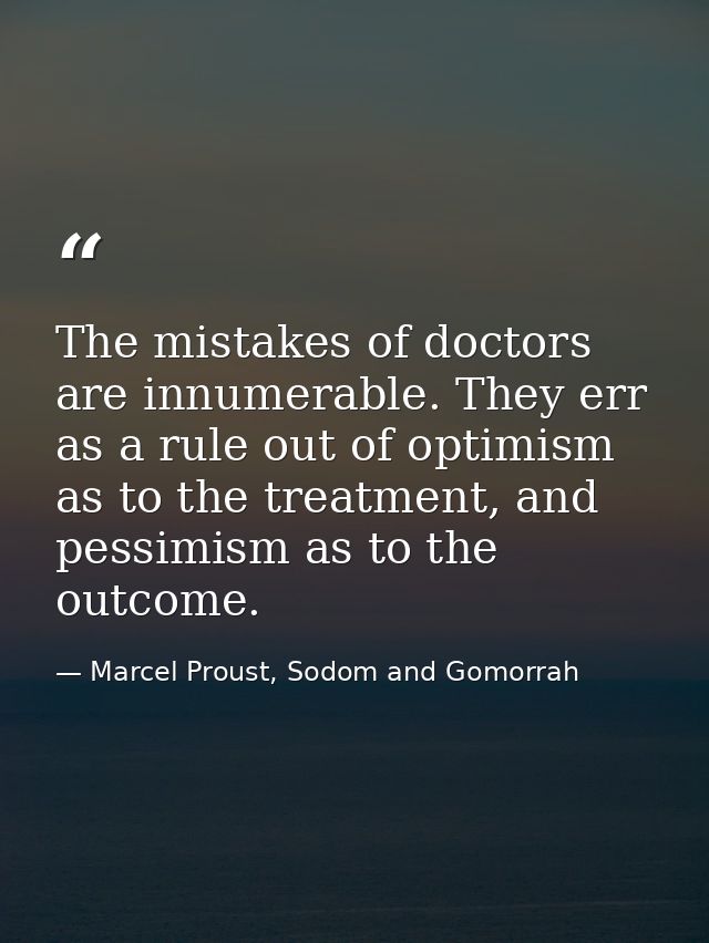The mistakes of doctors are innumerable. They err as a rule out of optimism as to the treatment, and pessimism as to the — Marcel Proust, Sodom and Gomorrah