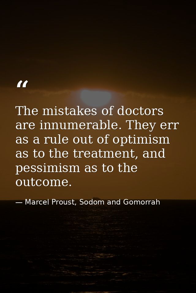 The mistakes of doctors are innumerable. They err as a rule out of optimism as to the treatment, and pessimism as to the — Marcel Proust, Sodom and Gomorrah
