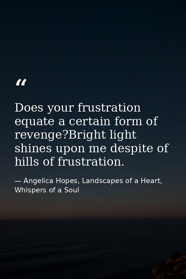 Does your frustration equate a certain form of revenge?Bright light shines upon me despite of hills of frustration. — Angelica Hopes, Landscapes of a Heart, Whispers of a Soul