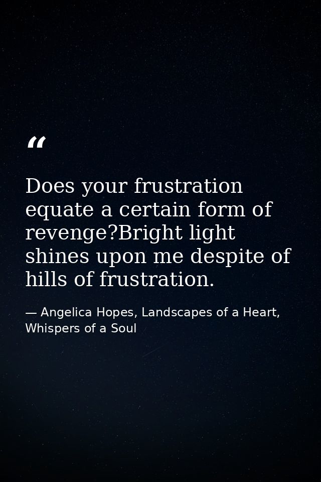 Does your frustration equate a certain form of revenge?Bright light shines upon me despite of hills of frustration. — Angelica Hopes, Landscapes of a Heart, Whispers of a Soul
