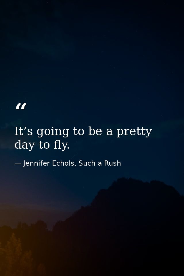 It’s going to be a pretty day to fly. — Jennifer Echols, Such a Rush