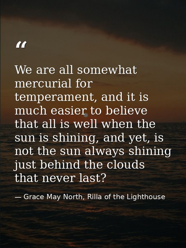 We are all somewhat mercurial for temperament, and it is much easier to believe that all is well when the sun is shining — Grace May North, Rilla of the Lighthouse