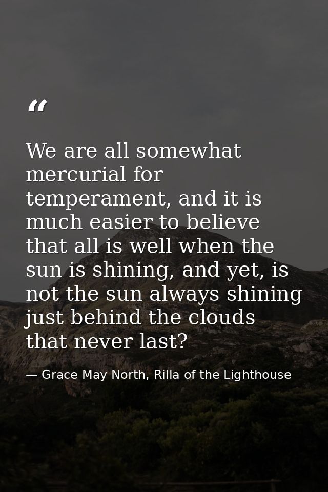 We are all somewhat mercurial for temperament, and it is much easier to believe that all is well when the sun is shining — Grace May North, Rilla of the Lighthouse