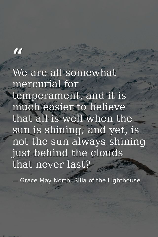 We are all somewhat mercurial for temperament, and it is much easier to believe that all is well when the sun is shining — Grace May North, Rilla of the Lighthouse