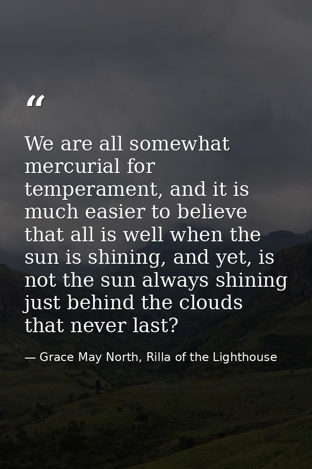 We are all somewhat mercurial for temperament, and it is much easier to believe that all is well when the sun is shining — Grace May North, Rilla of the Lighthouse