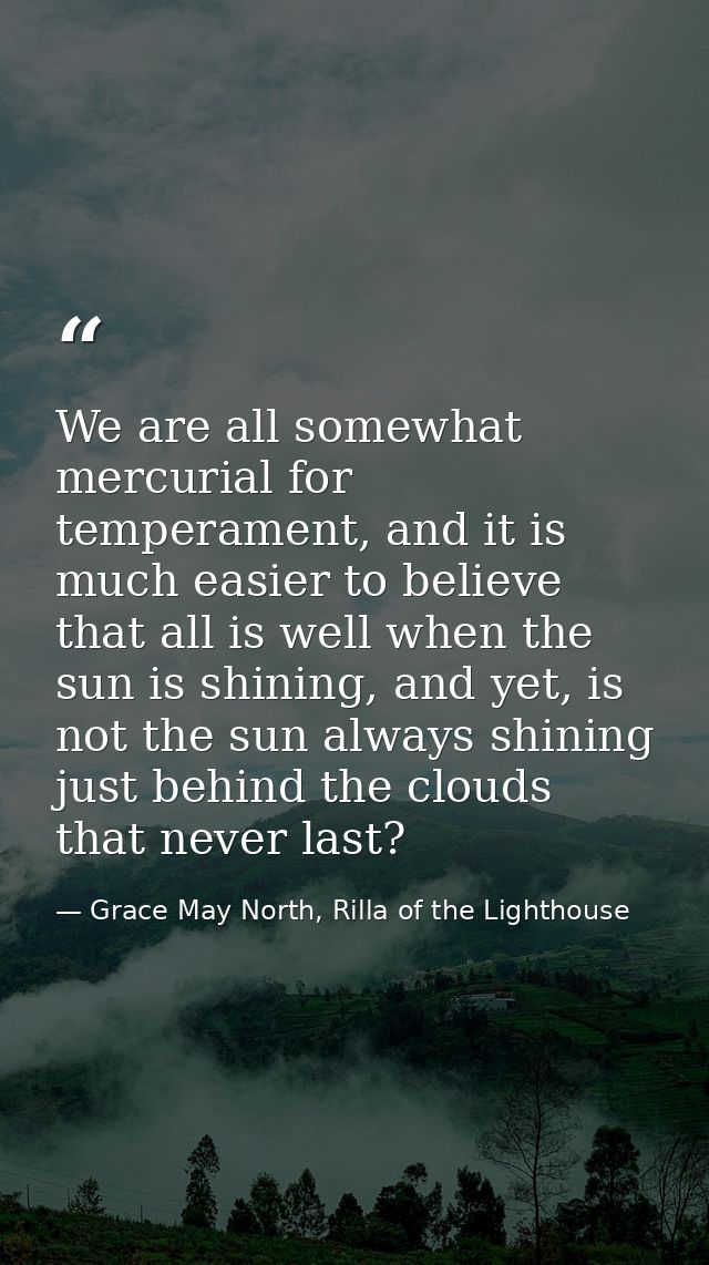 We are all somewhat mercurial for temperament, and it is much easier to believe that all is well when the sun is shining — Grace May North, Rilla of the Lighthouse