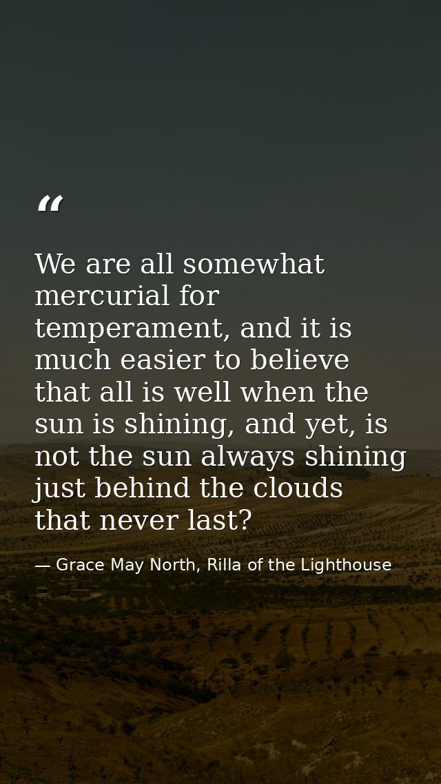 We are all somewhat mercurial for temperament, and it is much easier to believe that all is well when the sun is shining — Grace May North, Rilla of the Lighthouse