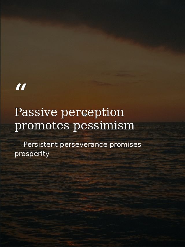 Passive perception promotes pessimism — Persistent perseverance promises prosperity